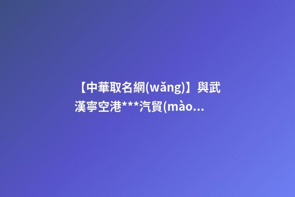 【中華取名網(wǎng)】與武漢寧空港***汽貿(mào)中心簽約|中國冠名網(wǎng)與武漢寧機(jī)場***汽車貿(mào)易中心簽訂合同-第1張-公司起名-玄機(jī)派